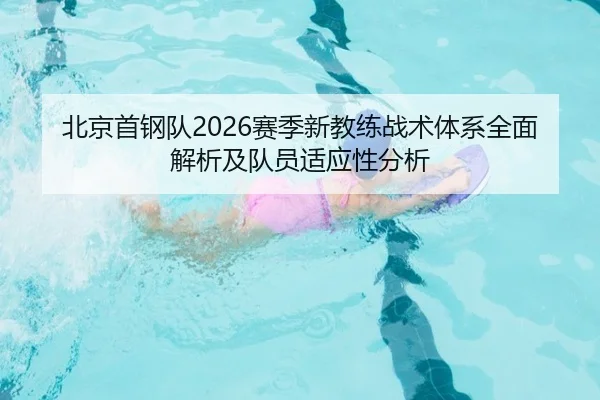 北京首钢队2026赛季新教练战术体系全面解析及队员适应性分析