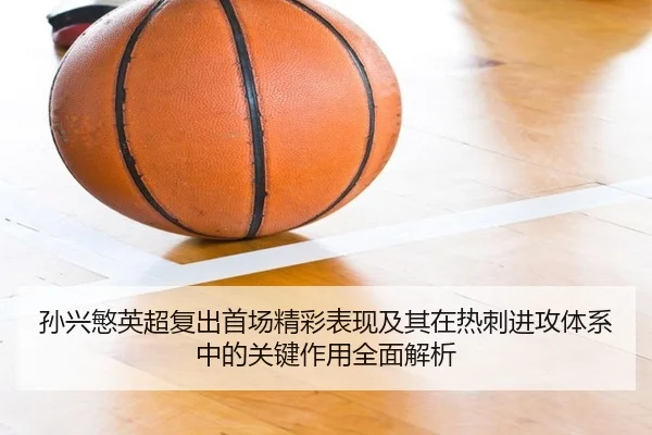 孙兴慜英超复出首场精彩表现及其在热刺进攻体系中的关键作用全面解析